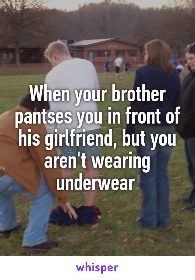 When your brother pantses you in front of his girlfriend, but you aren't wearing underwear 