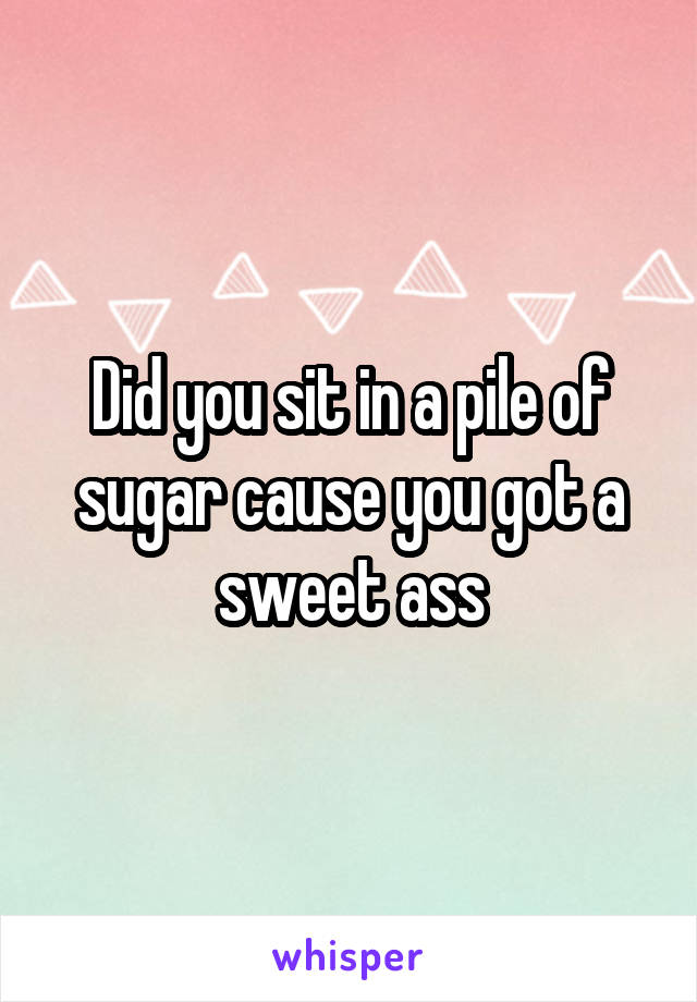 Did you sit in a pile of sugar cause you got a sweet ass