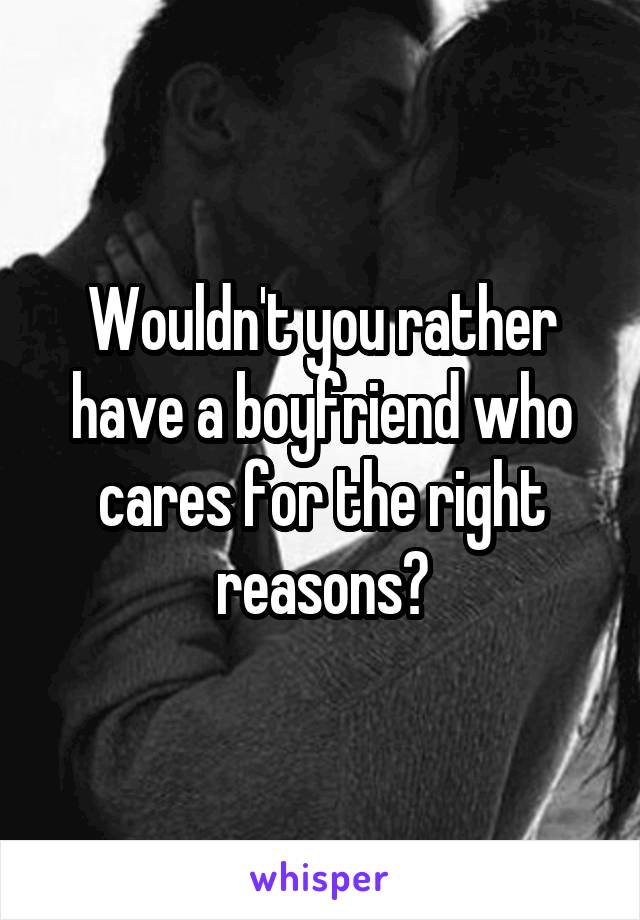 Wouldn't you rather have a boyfriend who cares for the right reasons?