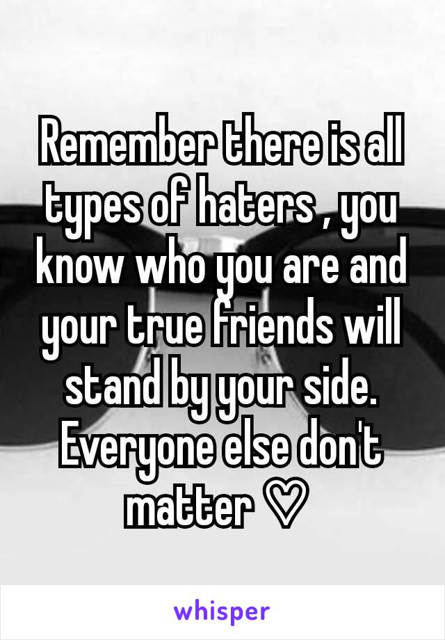 Remember there is all types of haters , you know who you are and your true friends will stand by your side. Everyone else don't matter ♡ 