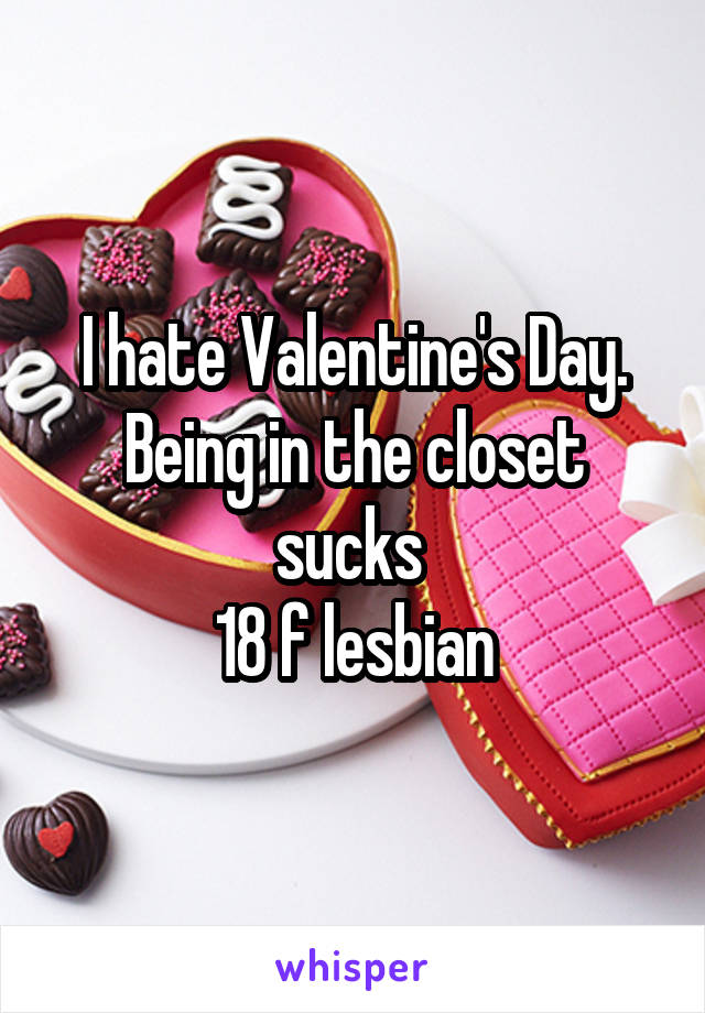 I hate Valentine's Day. Being in the closet sucks 
18 f lesbian