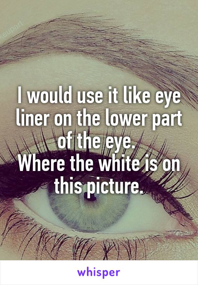 I would use it like eye liner on the lower part of the eye. 
Where the white is on this picture.