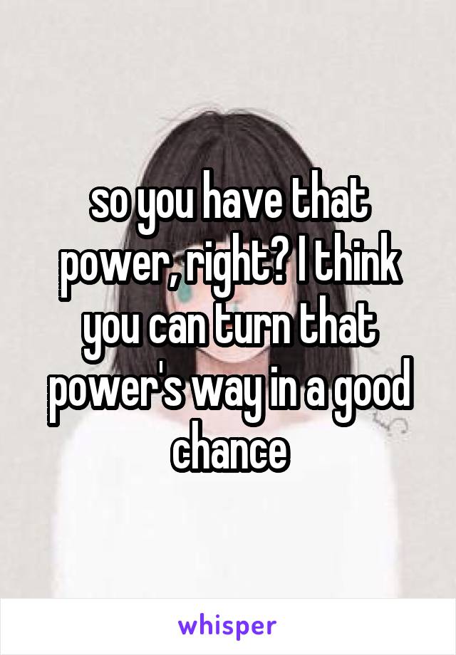 so you have that power, right? I think you can turn that power's way in a good chance