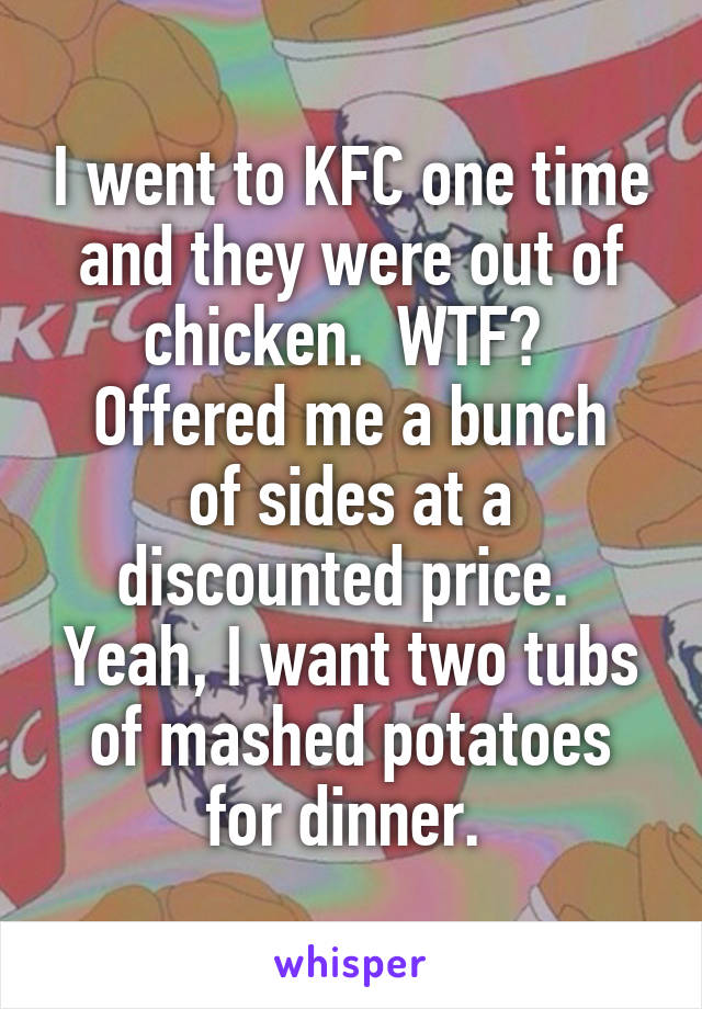 I went to KFC one time and they were out of chicken.  WTF? 
Offered me a bunch of sides at a discounted price. 
Yeah, I want two tubs of mashed potatoes for dinner. 