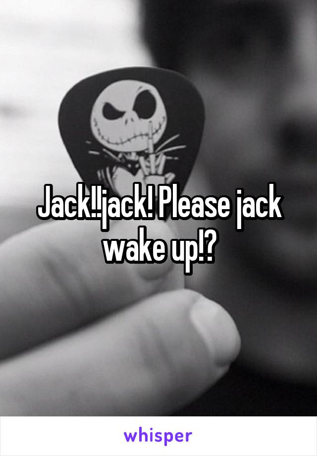 Jack!!jack! Please jack wake up!?
