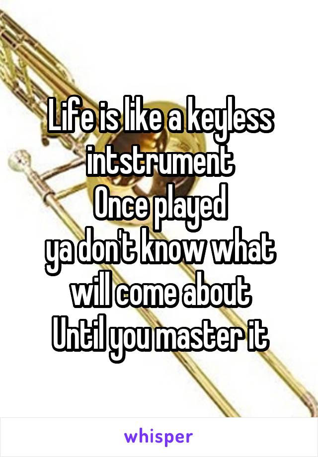 Life is like a keyless intstrument
Once played
ya don't know what will come about
Until you master it