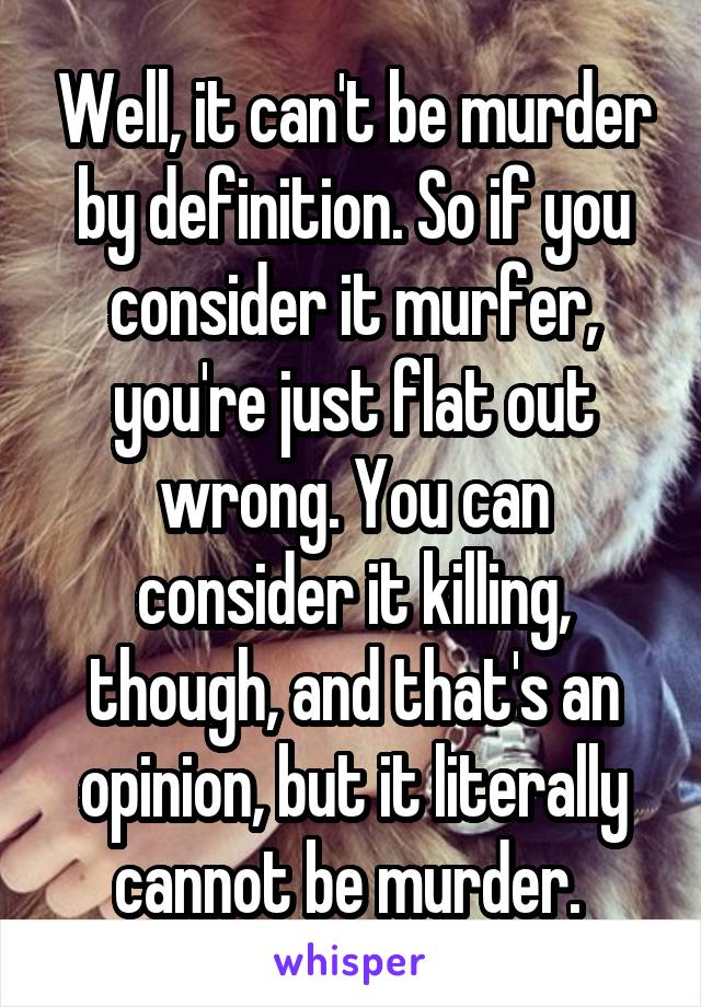 Well, it can't be murder by definition. So if you consider it murfer, you're just flat out wrong. You can consider it killing, though, and that's an opinion, but it literally cannot be murder. 
