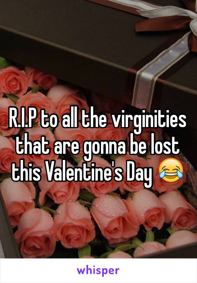 R.I.P to all the virginities that are gonna be lost this Valentine's Day 😂