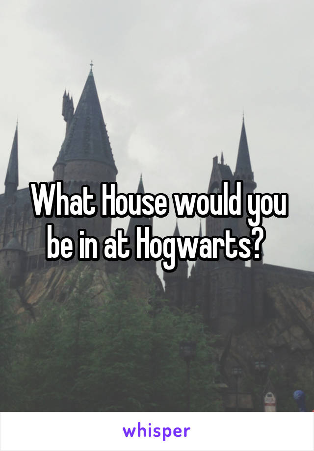 What House would you be in at Hogwarts? 
