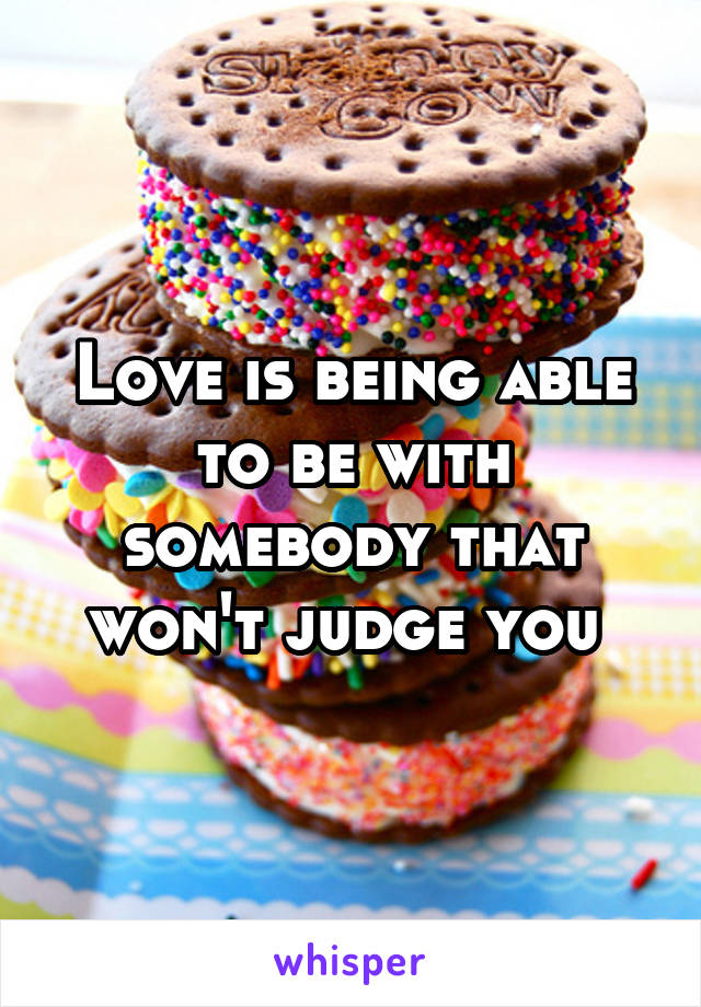 Love is being able to be with somebody that won't judge you 