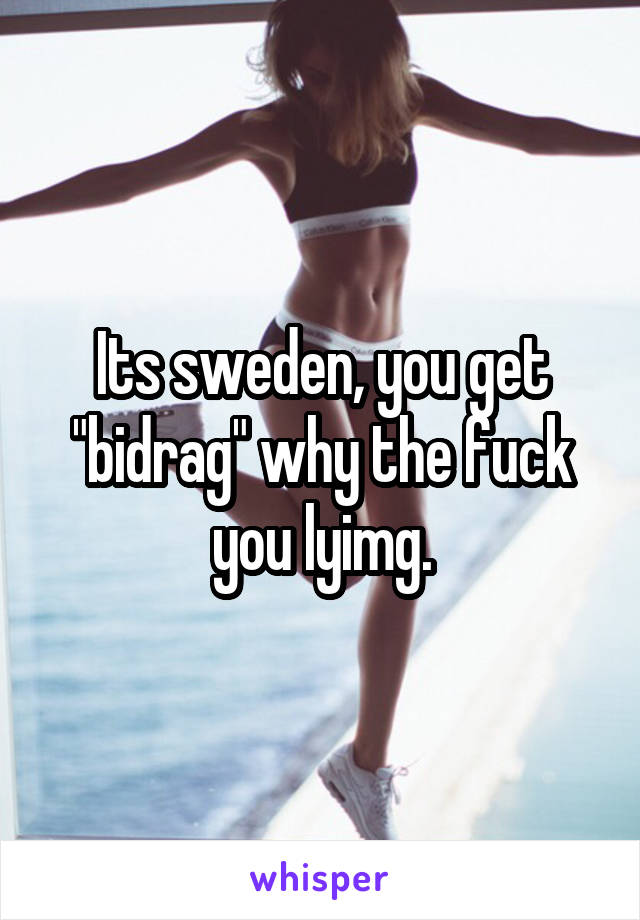Its sweden, you get "bidrag" why the fuck you lyimg.