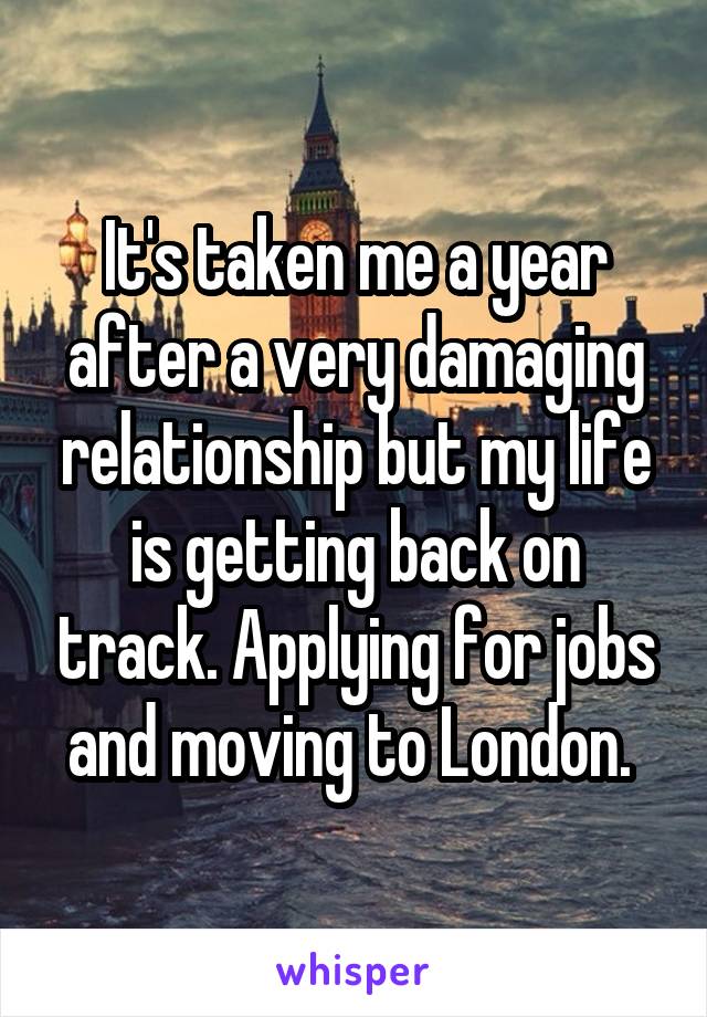 It's taken me a year after a very damaging relationship but my life is getting back on track. Applying for jobs and moving to London. 