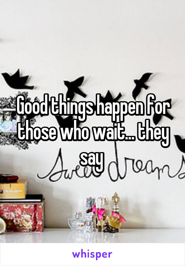 Good things happen for those who wait... they say 