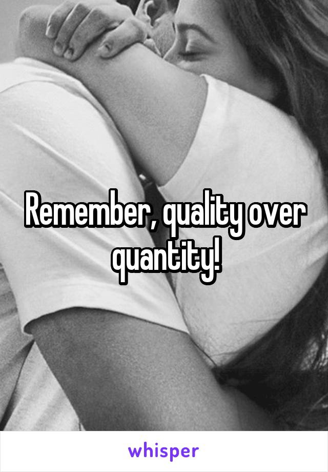 Remember, quality over quantity!