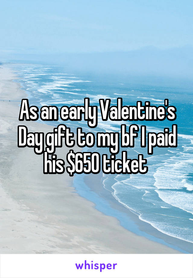 As an early Valentine's Day gift to my bf I paid his $650 ticket 