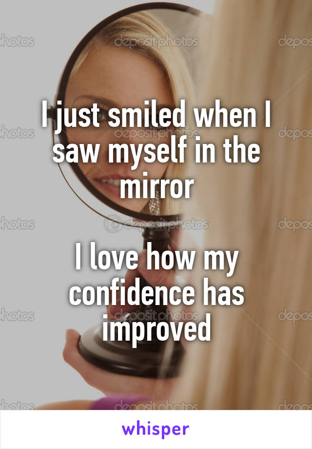 I just smiled when I saw myself in the mirror

I love how my confidence has improved