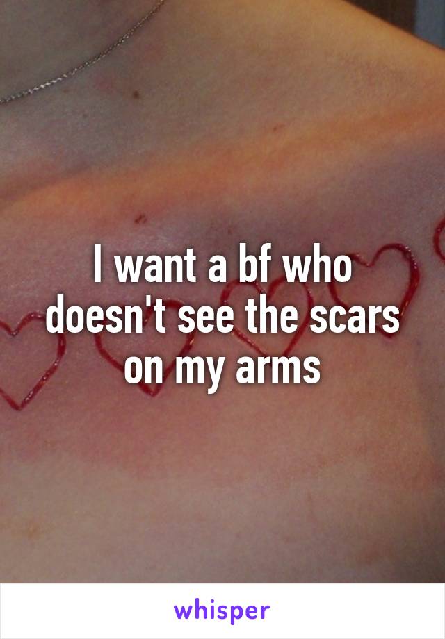 I want a bf who doesn't see the scars on my arms