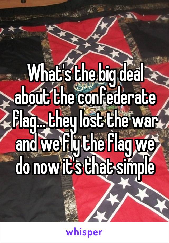 What's the big deal about the confederate flag... they lost the war and we fly the flag we do now it's that simple
