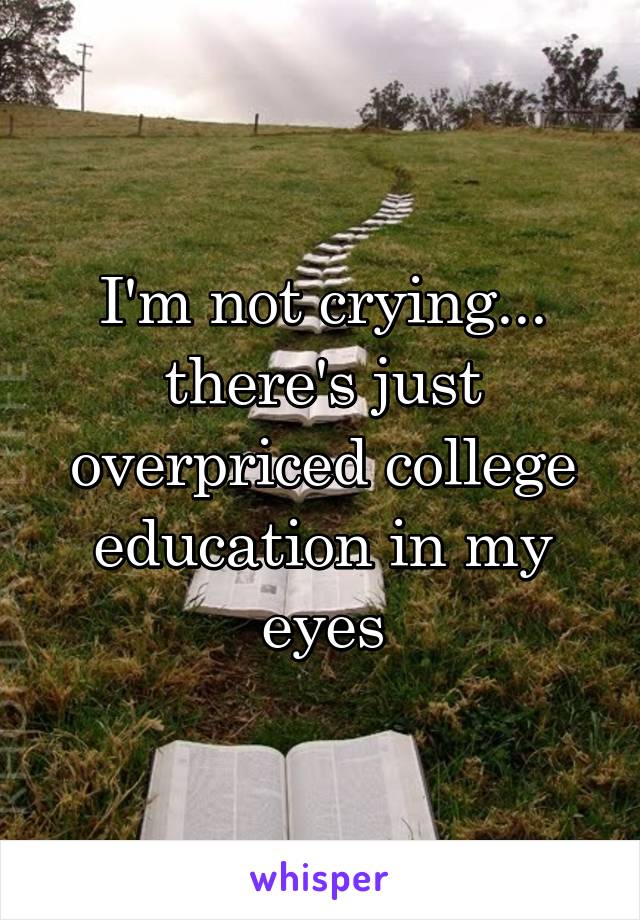 I'm not crying...
there's just overpriced college education in my eyes