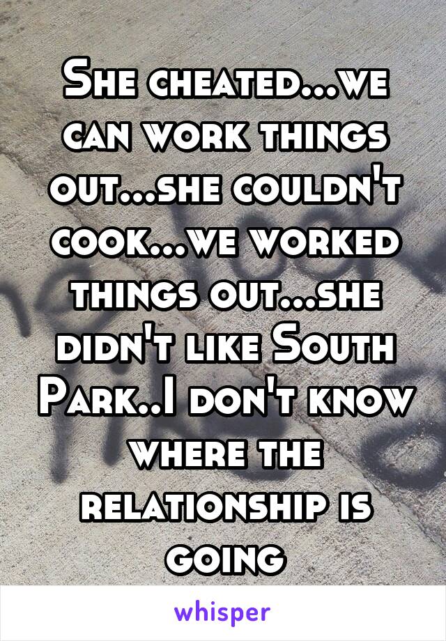 She cheated...we can work things out...she couldn't cook...we worked things out...she didn't like South Park..I don't know where the relationship is going