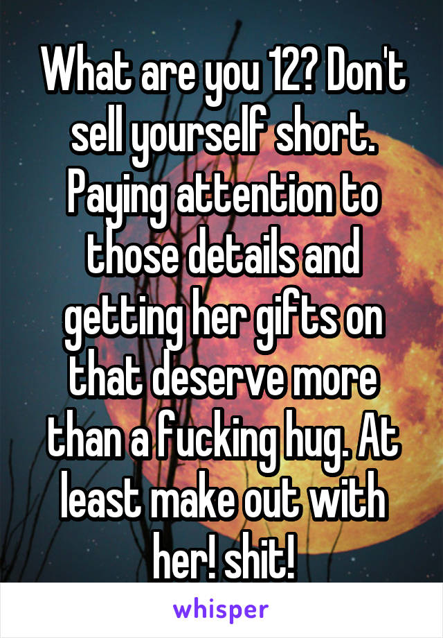 What are you 12? Don't sell yourself short. Paying attention to those details and getting her gifts on that deserve more than a fucking hug. At least make out with her! shit!