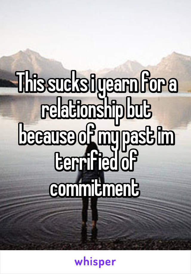 This sucks i yearn for a relationship but because of my past im terrified of commitment 