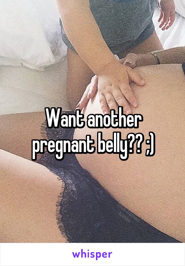 Want another pregnant belly?? ;)