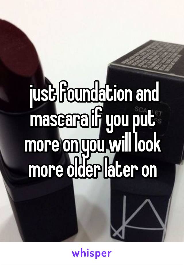  just foundation and mascara if you put more on you will look more older later on