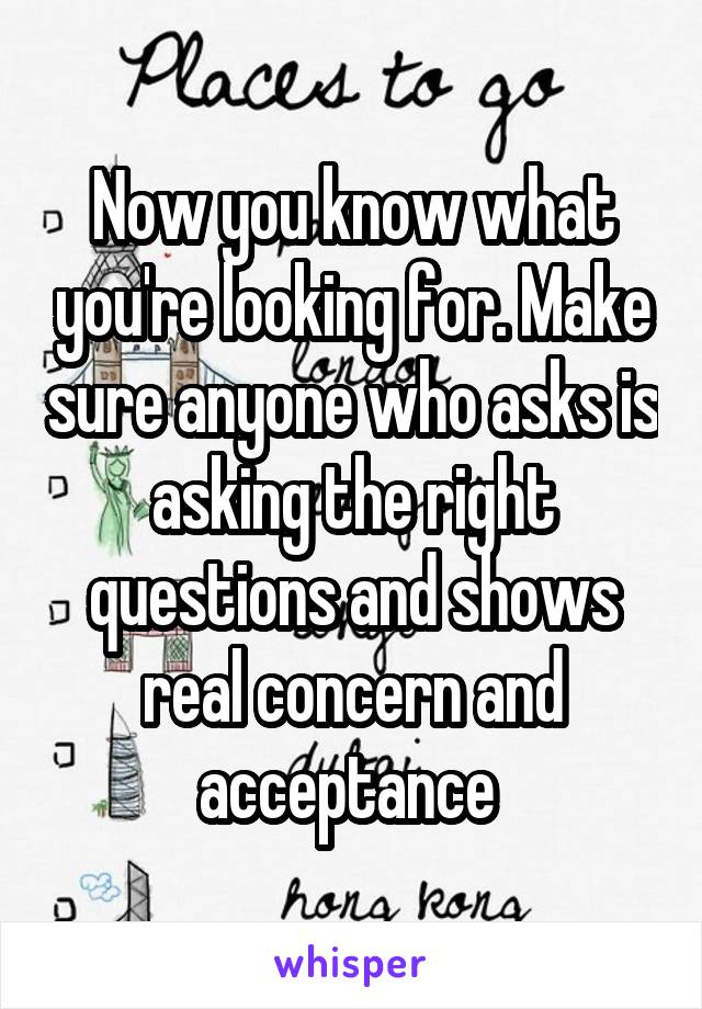 Now you know what you're looking for. Make sure anyone who asks is asking the right questions and shows real concern and acceptance 