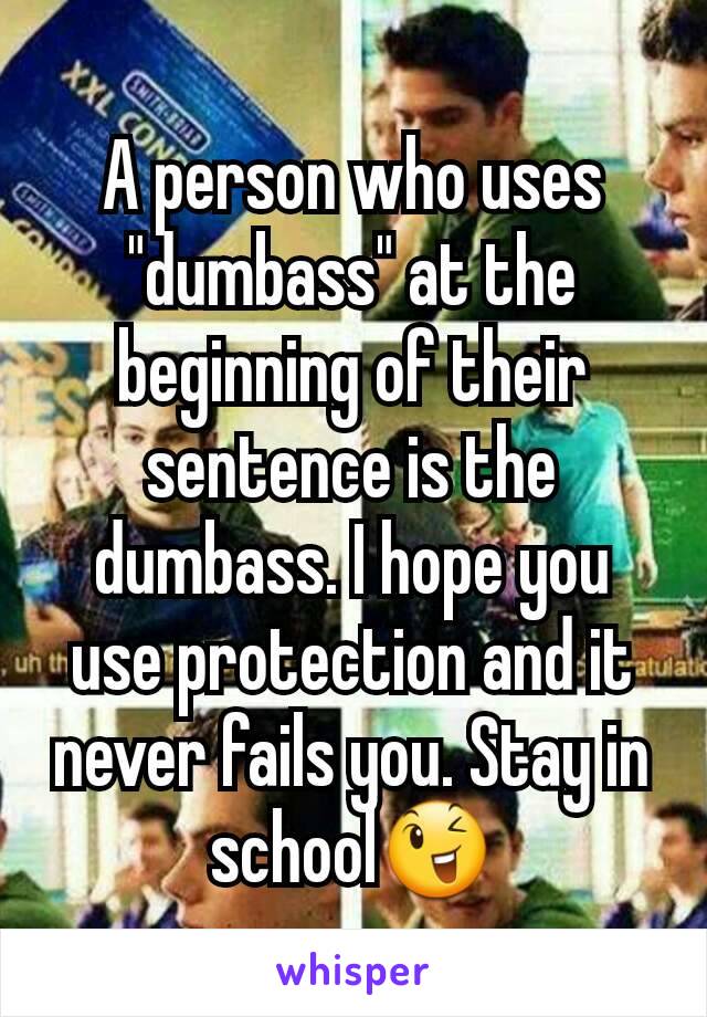 A person who uses "dumbass" at the beginning of their sentence is the dumbass. I hope you use protection and it never fails you. Stay in school😉