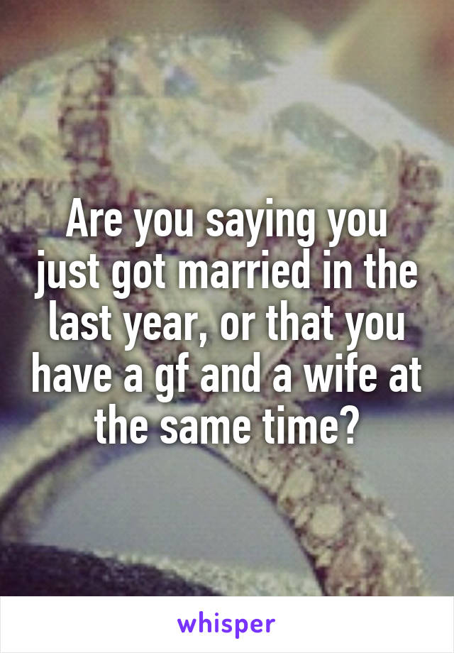 Are you saying you just got married in the last year, or that you have a gf and a wife at the same time?