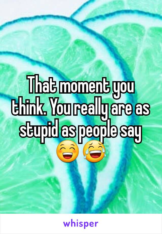 That moment you think. You really are as stupid as people say😁😂