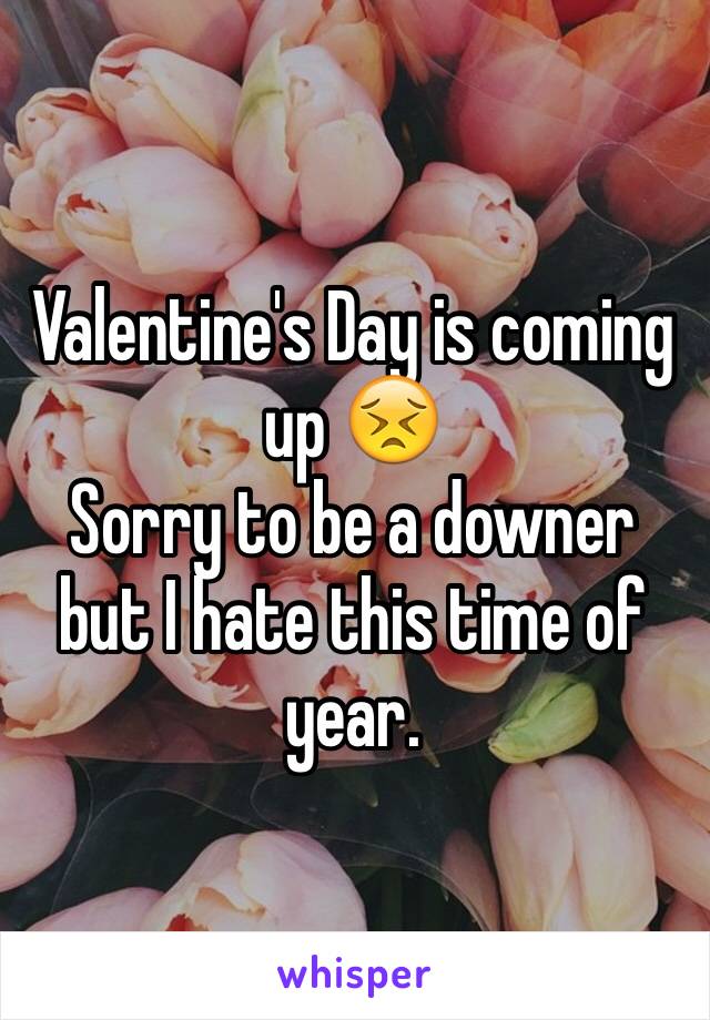 Valentine's Day is coming up 😣 
Sorry to be a downer but I hate this time of year.