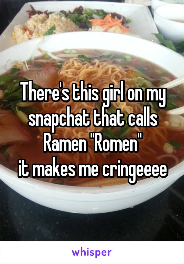 There's this girl on my snapchat that calls Ramen "Romen"
it makes me cringeeee