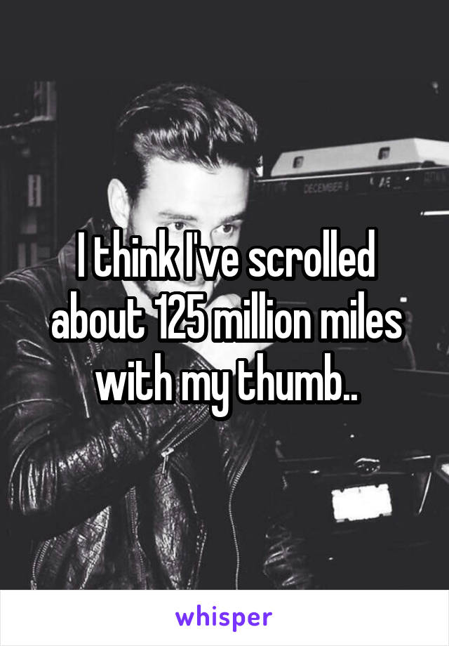 I think I've scrolled about 125 million miles with my thumb..