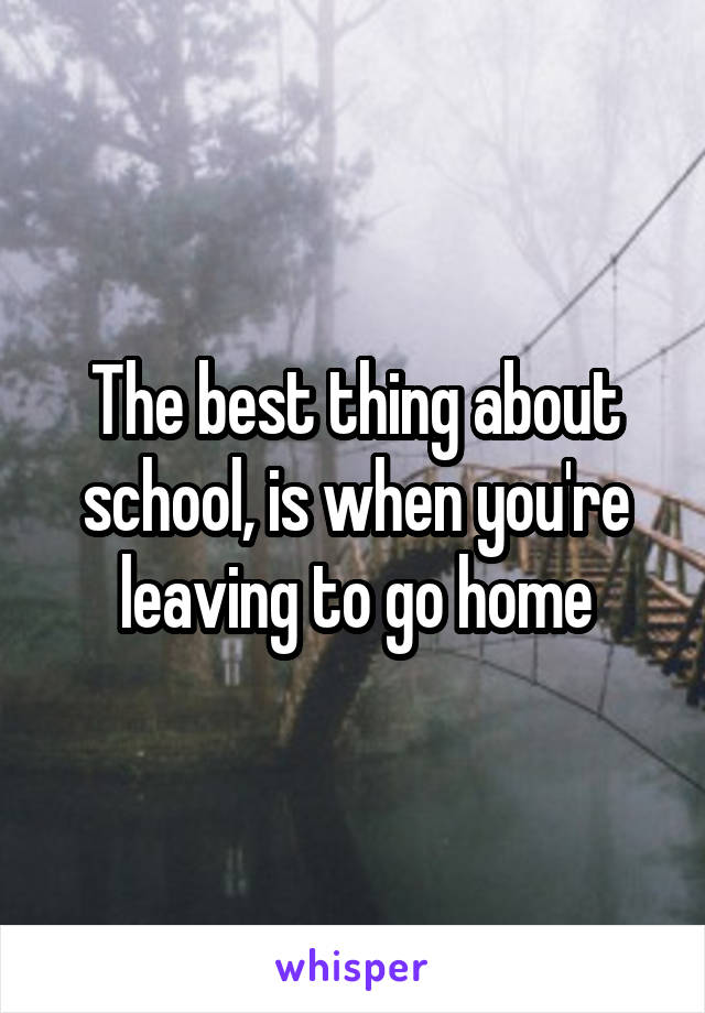 The best thing about school, is when you're leaving to go home