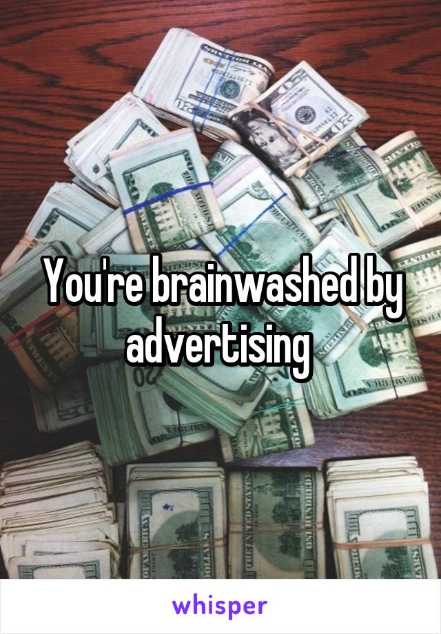 You're brainwashed by advertising 