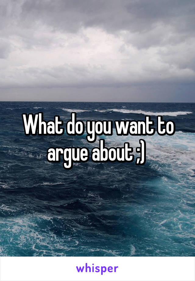 What do you want to argue about ;) 