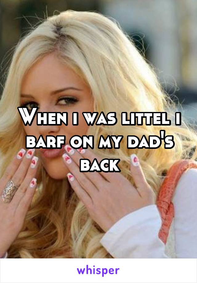When i was littel i barf on my dad's back