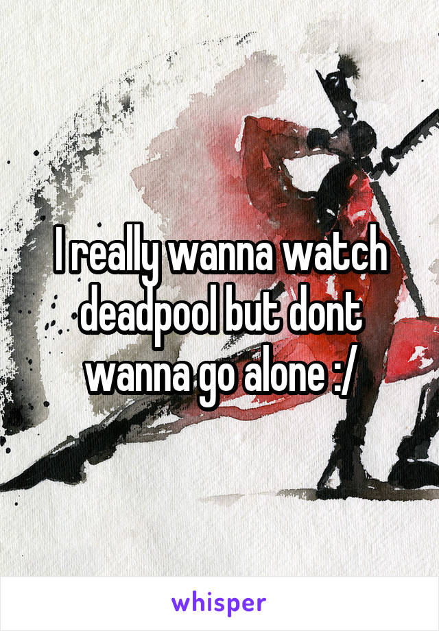 I really wanna watch deadpool but dont wanna go alone :/