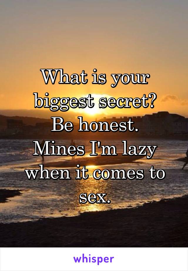 What is your biggest secret?
Be honest.
Mines I'm lazy when it comes to sex.