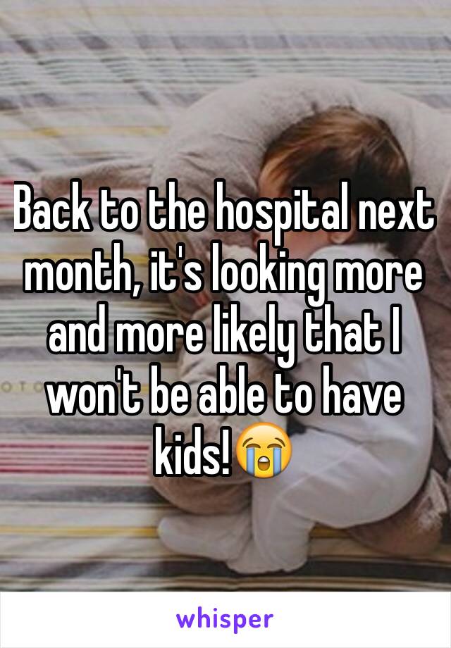 Back to the hospital next month, it's looking more and more likely that I won't be able to have kids!😭