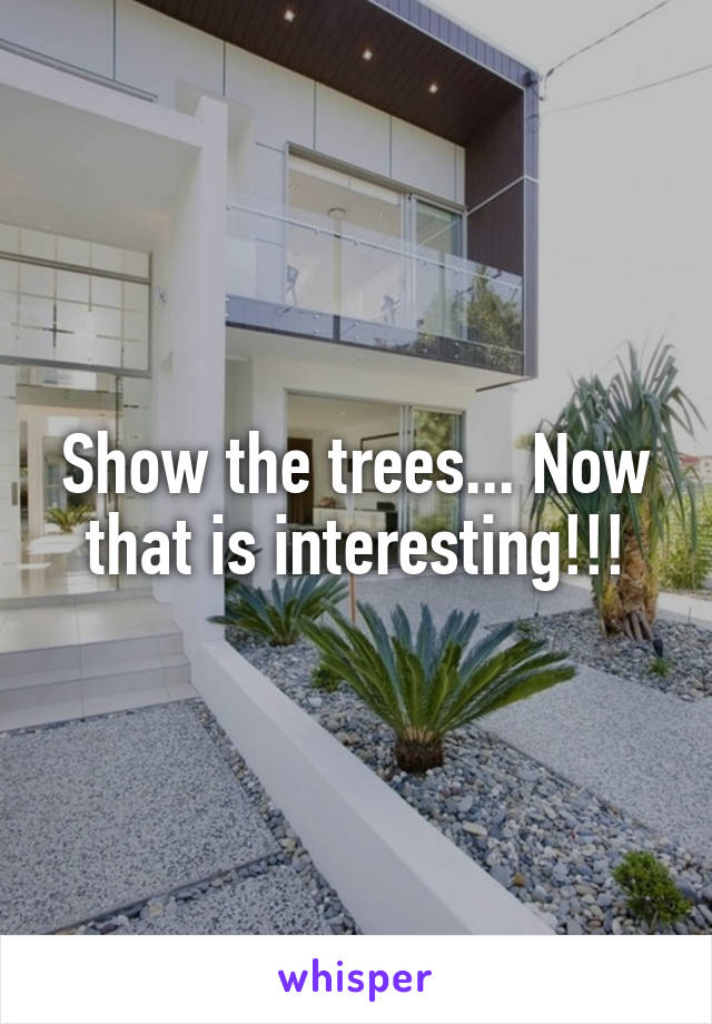 Show the trees... Now that is interesting!!!