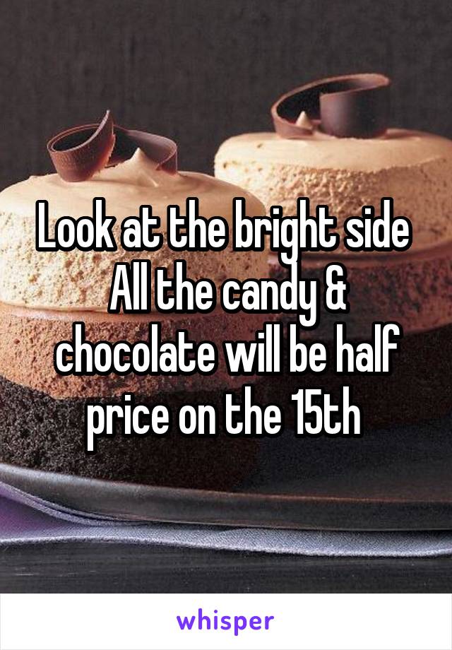 Look at the bright side 
All the candy & chocolate will be half price on the 15th 