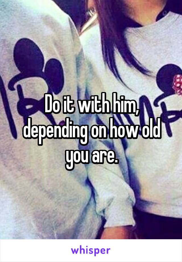 Do it with him, depending on how old you are.
