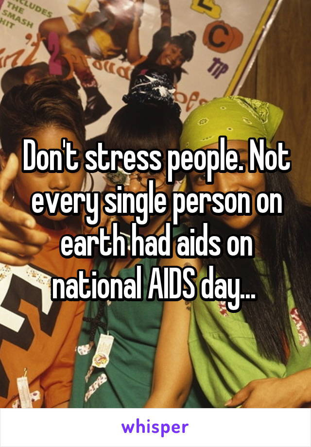 Don't stress people. Not every single person on earth had aids on national AIDS day... 