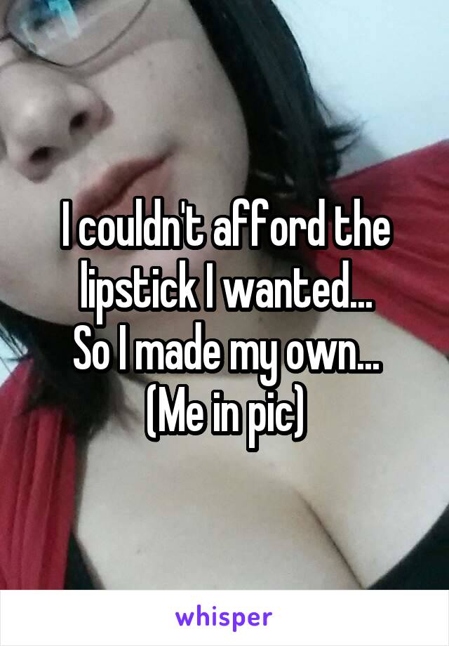I couldn't afford the lipstick I wanted...
So I made my own...
(Me in pic)