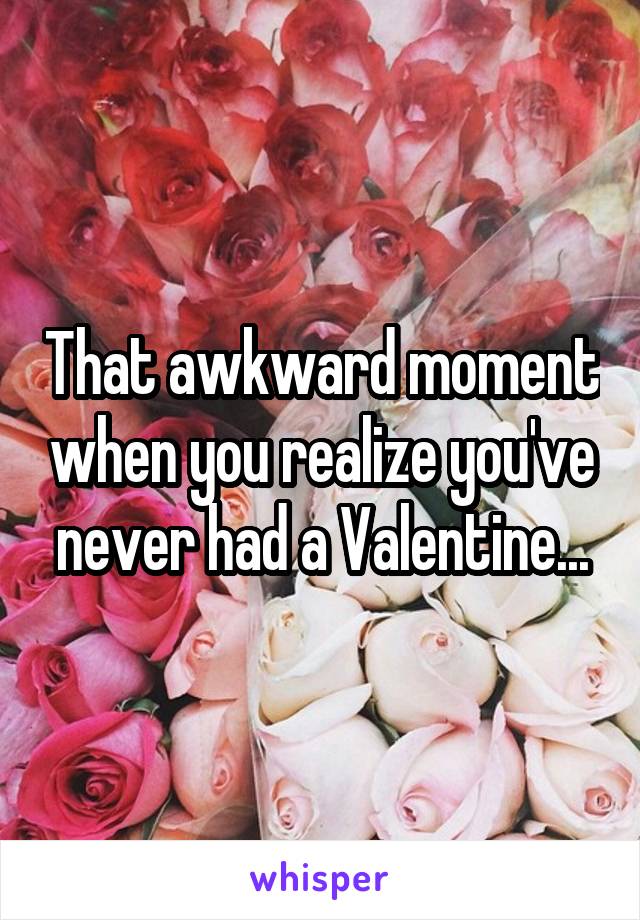 That awkward moment when you realize you've never had a Valentine...