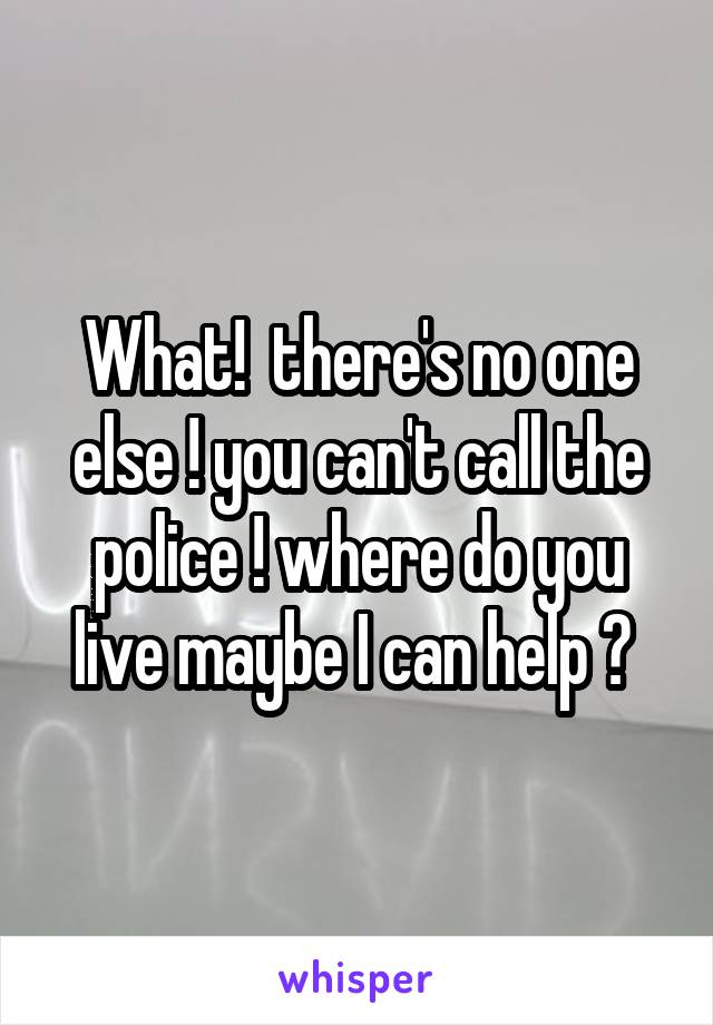 What!  there's no one else ! you can't call the police ! where do you live maybe I can help ? 