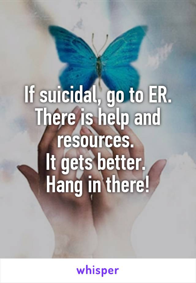 If suicidal, go to ER. There is help and resources. 
It gets better. 
Hang in there!